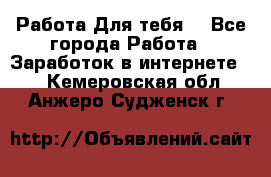 Работа Для тебя  - Все города Работа » Заработок в интернете   . Кемеровская обл.,Анжеро-Судженск г.